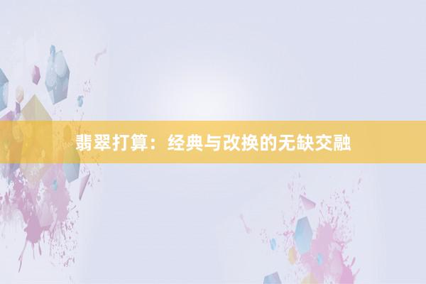 翡翠打算：经典与改换的无缺交融