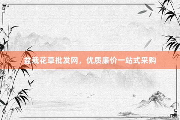 盆栽花草批发网，优质廉价一站式采购