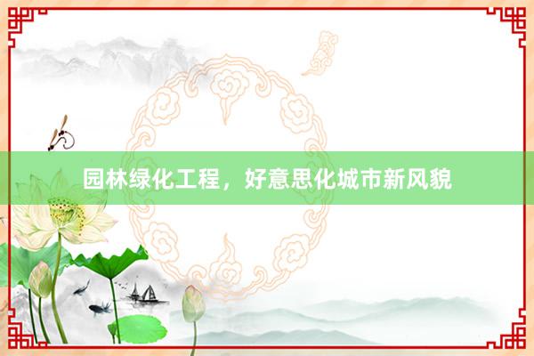 园林绿化工程，好意思化城市新风貌