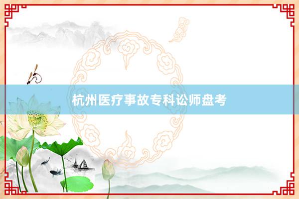 杭州医疗事故专科讼师盘考